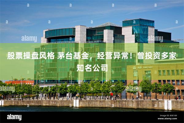 股票操盘风格 茅台基金，经营异常！曾投资多家知名公司