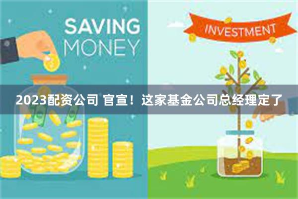 2023配资公司 官宣！这家基金公司总经理定了