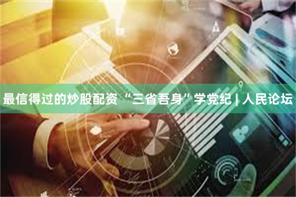 最信得过的炒股配资 “三省吾身”学党纪 | 人民论坛