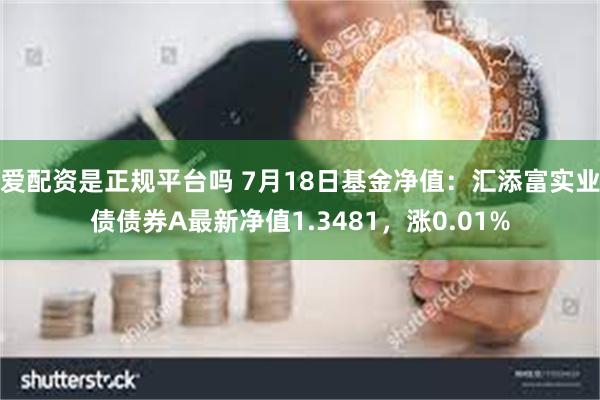 爱配资是正规平台吗 7月18日基金净值：汇添富实业债债券A最新净值1.3481，涨0.01%