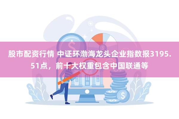股市配资行情 中证环渤海龙头企业指数报3195.51点，前十大权重包含中国联通等