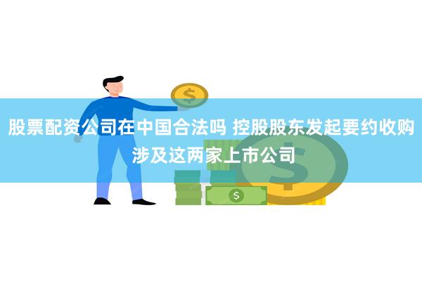 股票配资公司在中国合法吗 控股股东发起要约收购 涉及这两家上市公司