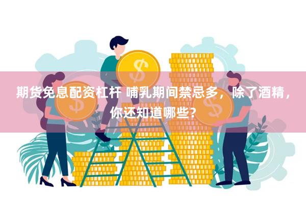 期货免息配资杠杆 哺乳期间禁忌多，除了酒精，你还知道哪些？