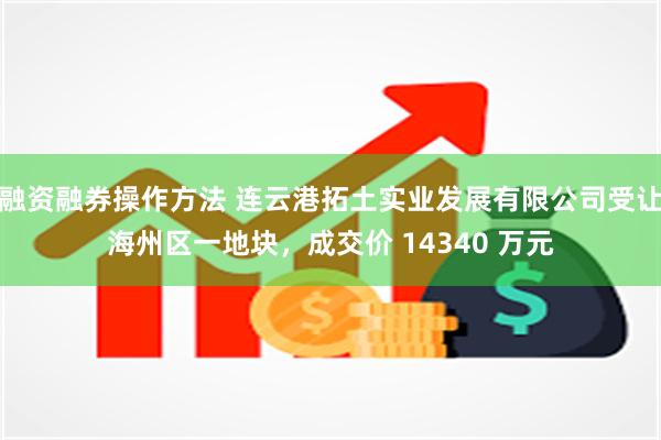 融资融券操作方法 连云港拓土实业发展有限公司受让海州区一地块，成交价 14340 万元