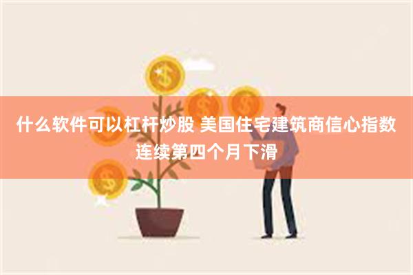 什么软件可以杠杆炒股 美国住宅建筑商信心指数连续第四个月下滑