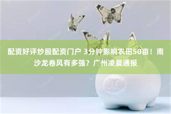 配资好评炒股配资门户 3分钟影响农田50亩！南沙龙卷风有多强？广州凌晨通报