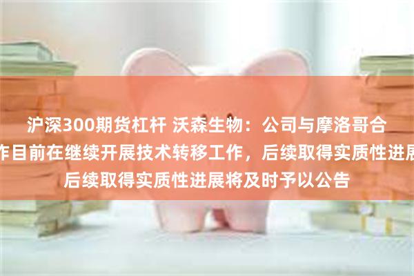 沪深300期货杠杆 沃森生物：公司与摩洛哥合作方的本地化合作目前在继续开展技术转移工作，后续取得实质性进展将及时予以公告