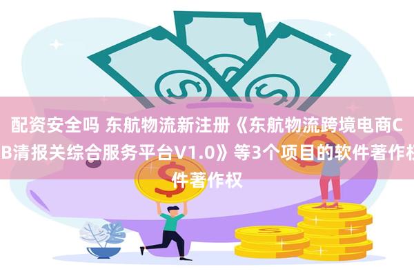 配资安全吗 东航物流新注册《东航物流跨境电商CEB清报关综合服务平台V1.0》等3个项目的软件著作权