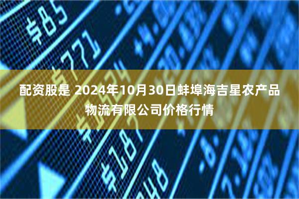 配资股是 2024年10月30日蚌埠海吉星农产品物流有限公司价格行情