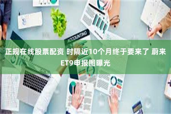 正规在线股票配资 时隔近10个月终于要来了 蔚来ET9申报图曝光