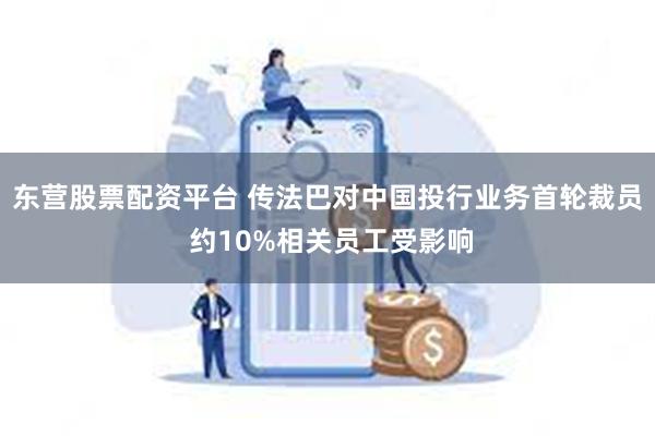 东营股票配资平台 传法巴对中国投行业务首轮裁员 约10%相关员工受影响