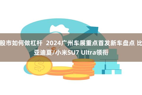 股市如何做杠杆  2024广州车展重点首发新车盘点 比亚迪夏/小米SU7 Ultra领衔
