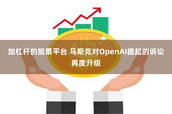 加杠杆的股票平台 马斯克对OpenAI提起的诉讼再度升级