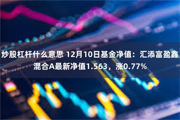炒股杠杆什么意思 12月10日基金净值：汇添富盈鑫混合A最新净值1.563，涨0.77%