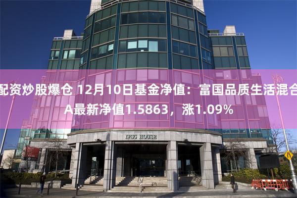 配资炒股爆仓 12月10日基金净值：富国品质生活混合A最新净值1.5863，涨1.09%