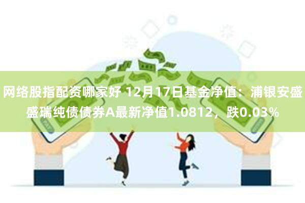 网络股指配资哪家好 12月17日基金净值：浦银安盛盛瑞纯债债券A最新净值1.0812，跌0.03%