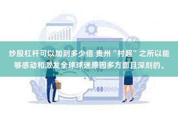 炒股杠杆可以加到多少倍 贵州“村超”之所以能够感动和激发全球球迷原因多方面且深刻的。