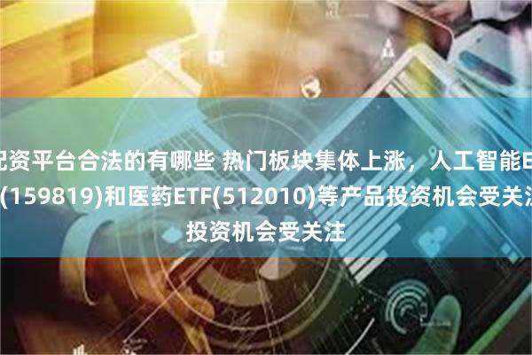 配资平台合法的有哪些 热门板块集体上涨，人工智能ETF(159819)和医药ETF(512010)等产品投资机会受关注