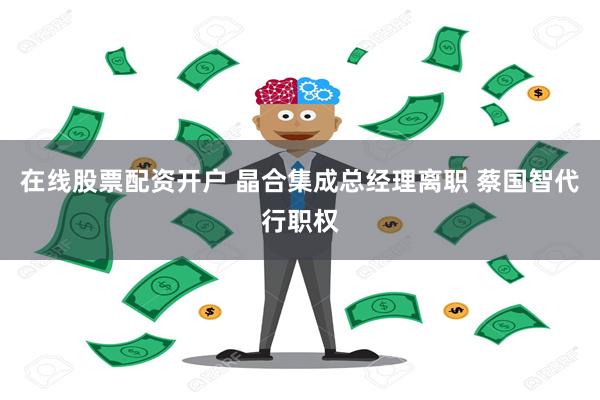 在线股票配资开户 晶合集成总经理离职 蔡国智代行职权