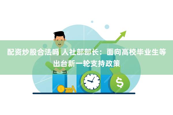 配资炒股合法吗 人社部部长：面向高校毕业生等出台新一轮支持政策