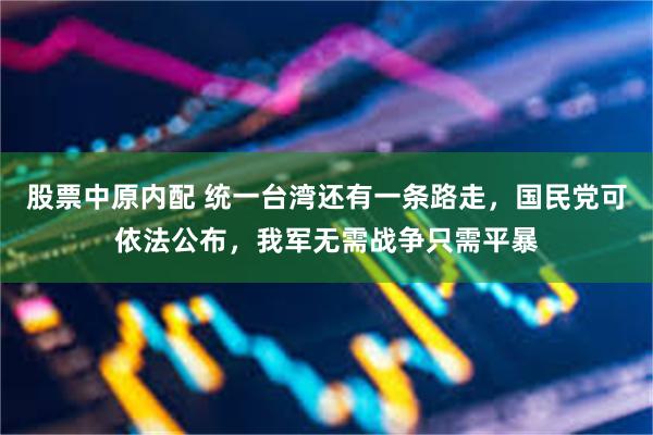 股票中原内配 统一台湾还有一条路走，国民党可依法公布，我军无需战争只需平暴