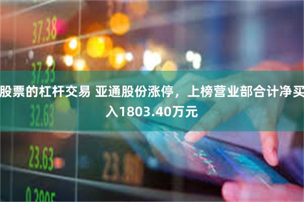 股票的杠杆交易 亚通股份涨停，上榜营业部合计净买入1803.40万元