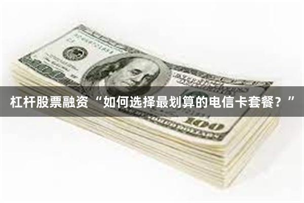 杠杆股票融资 “如何选择最划算的电信卡套餐？”