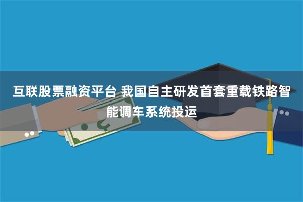 互联股票融资平台 我国自主研发首套重载铁路智能调车系统投运