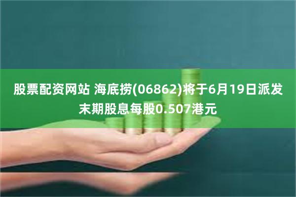 股票配资网站 海底捞(06862)将于6月19日派发末期股息每股0.507港元