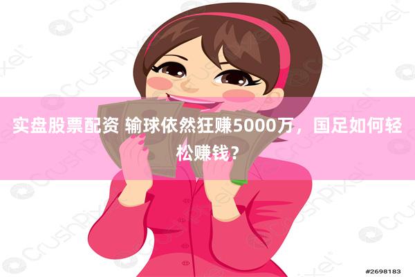 实盘股票配资 输球依然狂赚5000万，国足如何轻松赚钱？