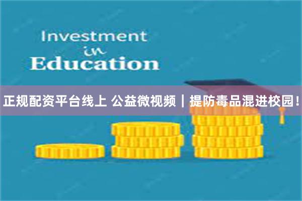 正规配资平台线上 公益微视频｜提防毒品混进校园！