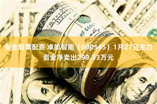 安全股票配资 卓郎智能（600545）1月27日主力资金净卖出299.33万元
