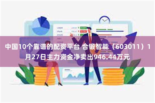 中国10个靠谱的配资平台 合锻智能（603011）1月27日主力资金净卖出946.44万元