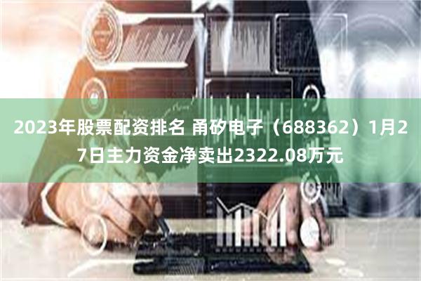 2023年股票配资排名 甬矽电子（688362）1月27日主力资金净卖出2322.08万元