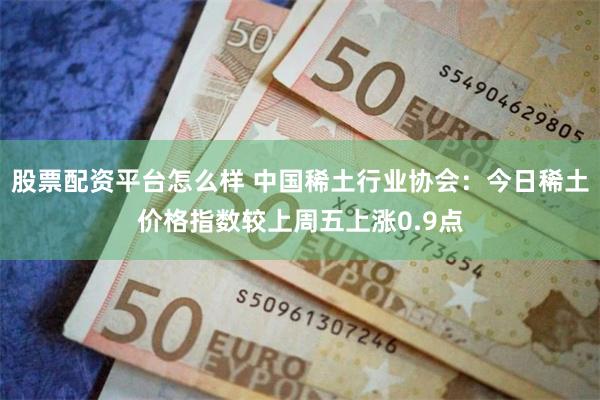 股票配资平台怎么样 中国稀土行业协会：今日稀土价格指数较上周五上涨0.9点