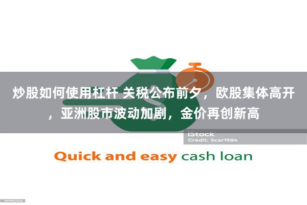 炒股如何使用杠杆 关税公布前夕，欧股集体高开，亚洲股市波动加剧，金价再创新高