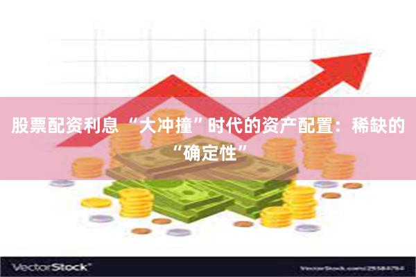 股票配资利息 “大冲撞”时代的资产配置：稀缺的“确定性”