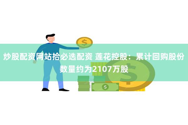 炒股配资网站拾必选配资 莲花控股：累计回购股份数量约为2107万股