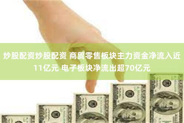 炒股配资炒股配资 商贸零售板块主力资金净流入近11亿元 电子板块净流出超70亿元