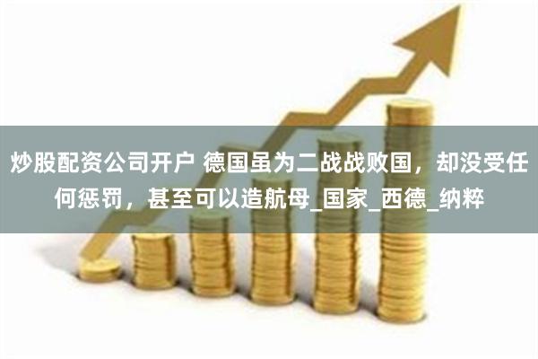 炒股配资公司开户 德国虽为二战战败国，却没受任何惩罚，甚至可以造航母_国家_西德_纳粹