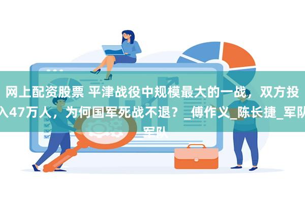 网上配资股票 平津战役中规模最大的一战，双方投入47万人，为何国军死战不退？_傅作义_陈长捷_军队