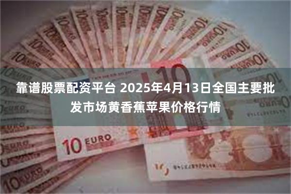 靠谱股票配资平台 2025年4月13日全国主要批发市场黄香蕉苹果价格行情