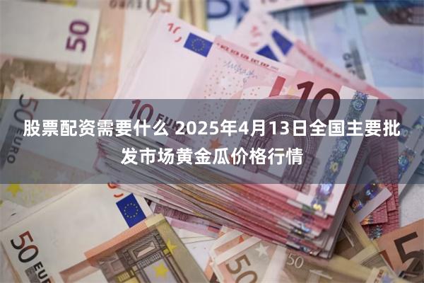 股票配资需要什么 2025年4月13日全国主要批发市场黄金瓜价格行情