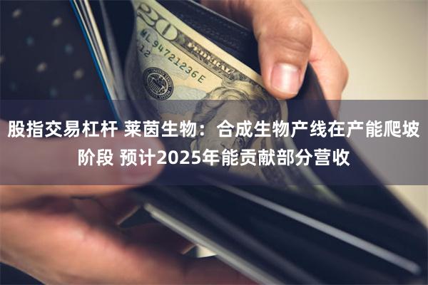 股指交易杠杆 莱茵生物：合成生物产线在产能爬坡阶段 预计2025年能贡献部分营收