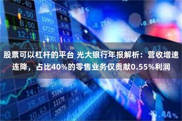 股票可以杠杆的平台 光大银行年报解析：营收增速连降，占比40%的零售业务仅贡献0.55%利润