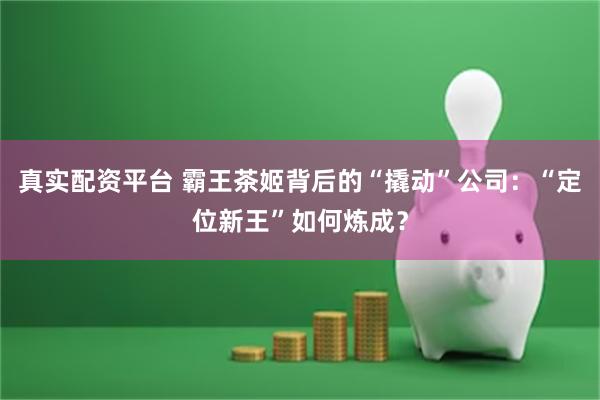 真实配资平台 霸王茶姬背后的“撬动”公司：“定位新王”如何炼成？