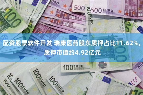 配资股票软件开发 瑞康医药股东质押占比11.62%, 质押市值约4.92亿元