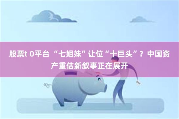股票t 0平台 “七姐妹”让位“十巨头”？中国资产重估新叙事正在展开