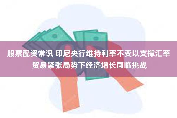 股票配资常识 印尼央行维持利率不变以支撑汇率 贸易紧张局势下经济增长面临挑战