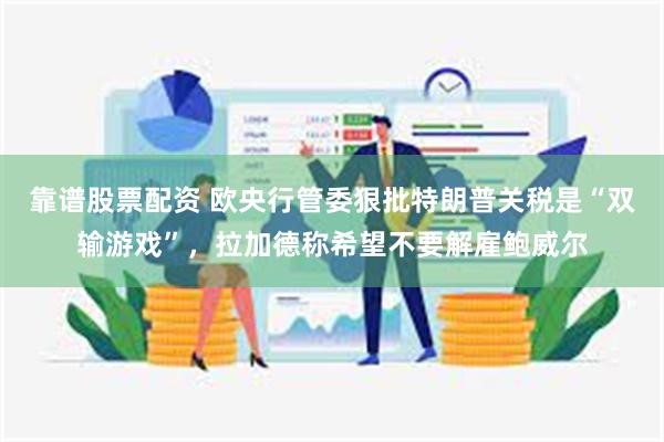 靠谱股票配资 欧央行管委狠批特朗普关税是“双输游戏”，拉加德称希望不要解雇鲍威尔